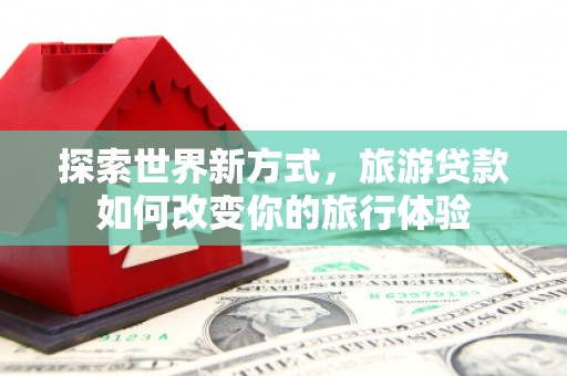 正蓝旗探索世界新方式，旅游贷款如何改变你的旅行体验