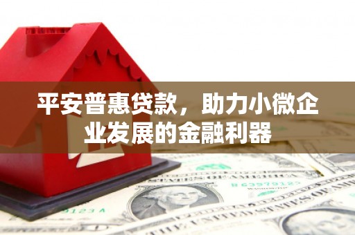 正蓝旗平安普惠贷款，助力小微企业发展的金融利器