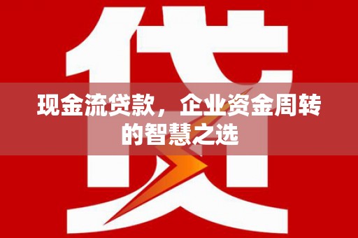正蓝旗现金流贷款，企业资金周转的智慧之选