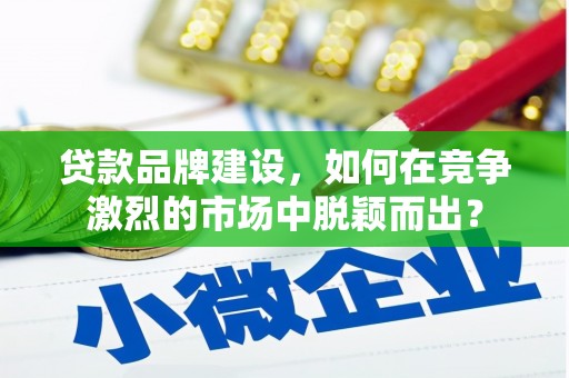 正蓝旗贷款品牌建设，如何在竞争激烈的市场中脱颖而出？
