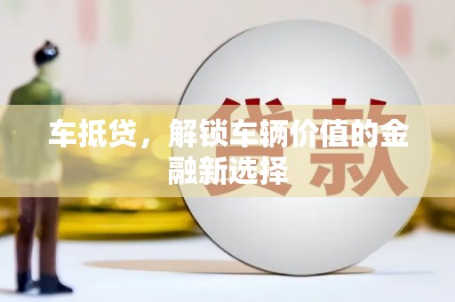 正蓝旗车抵贷，解锁车辆价值的金融新选择