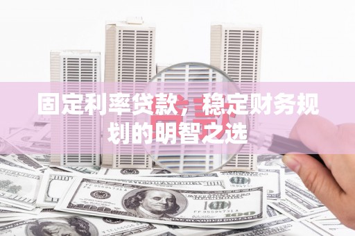 正蓝旗固定利率贷款，稳定财务规划的明智之选