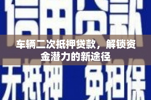 正蓝旗车辆二次抵押贷款，解锁资金潜力的新途径