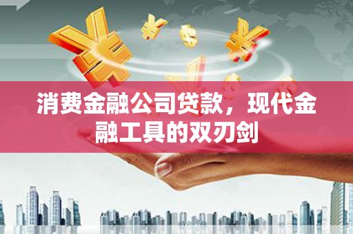 正蓝旗消费金融公司贷款，现代金融工具的双刃剑