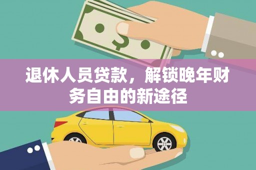 正蓝旗退休人员贷款，解锁晚年财务自由的新途径