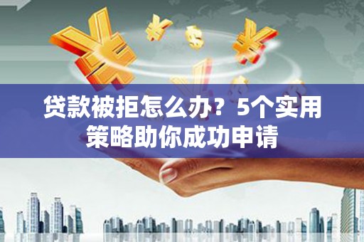 正蓝旗贷款被拒怎么办？5个实用策略助你成功申请