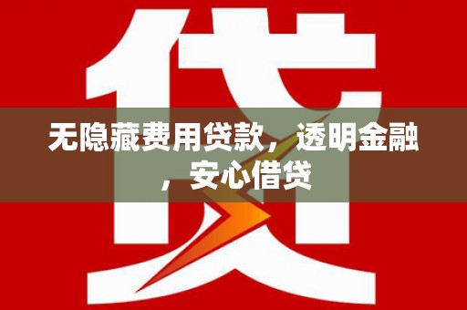 正蓝旗无隐藏费用贷款，透明金融，安心借贷