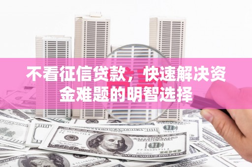正蓝旗不看征信贷款，快速解决资金难题的明智选择