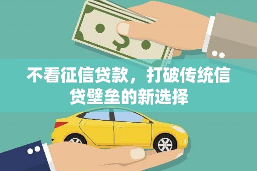 正蓝旗不看征信贷款，打破传统信贷壁垒的新选择
