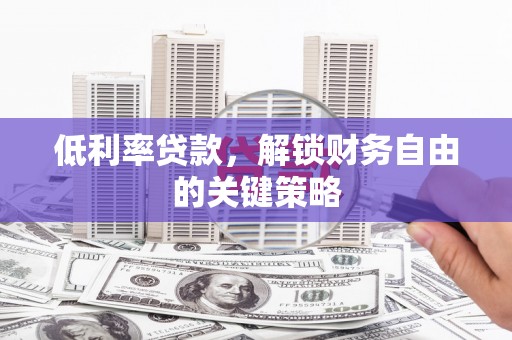 正蓝旗低利率贷款，解锁财务自由的关键策略