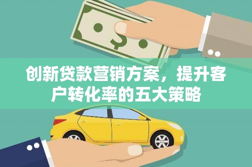正蓝旗创新贷款营销方案，提升客户转化率的五大策略