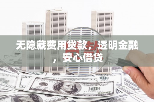 正蓝旗无隐藏费用贷款，透明金融，安心借贷