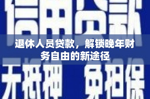 正蓝旗退休人员贷款，解锁晚年财务自由的新途径