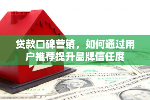 正蓝旗贷款口碑营销，如何通过用户推荐提升品牌信任度