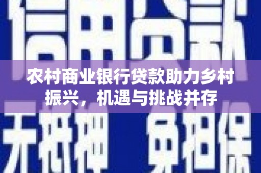 正蓝旗农村商业银行贷款助力乡村振兴，机遇与挑战并存