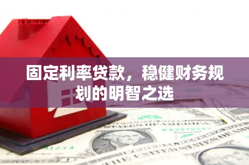 正蓝旗固定利率贷款，稳健财务规划的明智之选