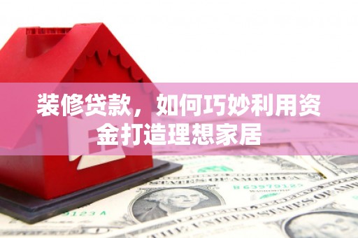 正蓝旗装修贷款，如何巧妙利用资金打造理想家居