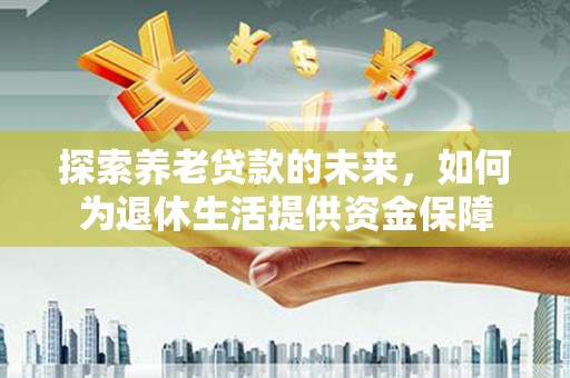 正蓝旗探索养老贷款的未来，如何为退休生活提供资金保障