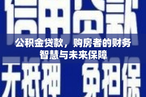 正蓝旗公积金贷款，购房者的财务智慧与未来保障