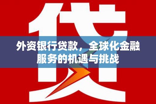正蓝旗外资银行贷款，全球化金融服务的机遇与挑战