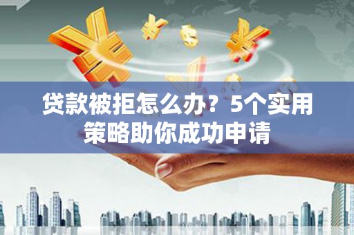 正蓝旗贷款被拒怎么办？5个实用策略助你成功申请