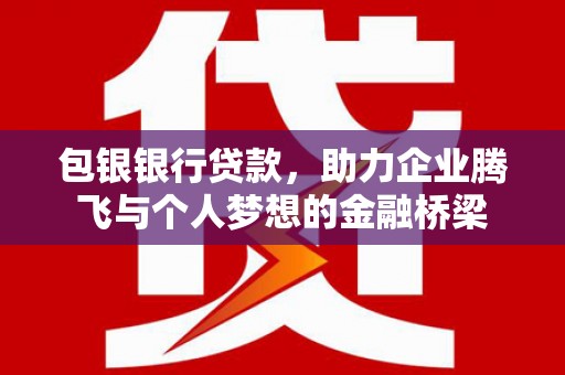 正蓝旗包银银行贷款，助力企业腾飞与个人梦想的金融桥梁