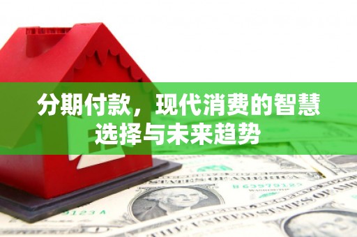 正蓝旗分期付款，现代消费的智慧选择与未来趋势