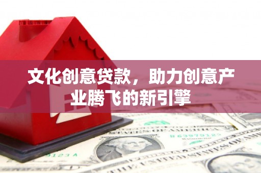正蓝旗文化创意贷款，助力创意产业腾飞的新引擎