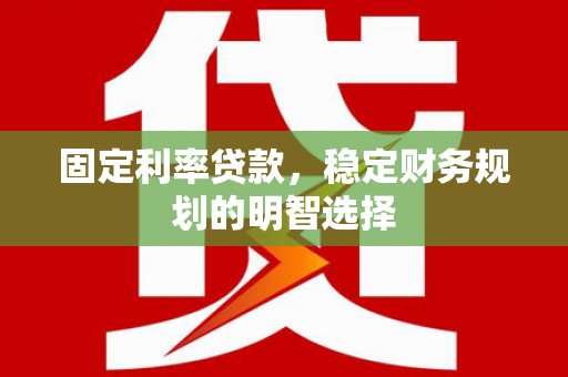 正蓝旗固定利率贷款，稳定财务规划的明智选择