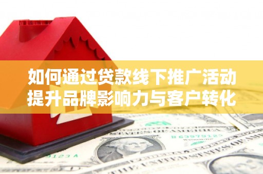正蓝旗如何通过贷款线下推广活动提升品牌影响力与客户转化率