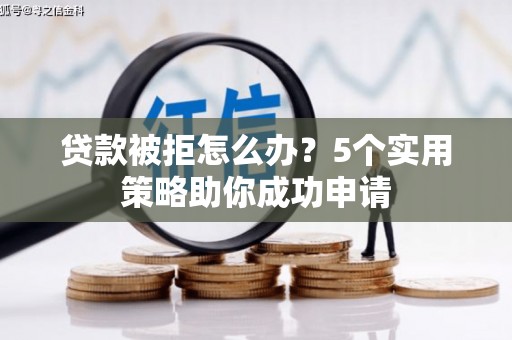 正蓝旗贷款被拒怎么办？5个实用策略助你成功申请