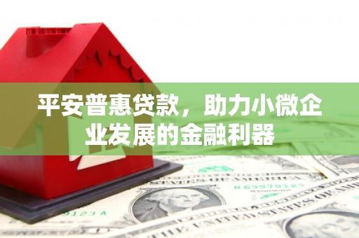 正蓝旗平安普惠贷款，助力小微企业发展的金融利器