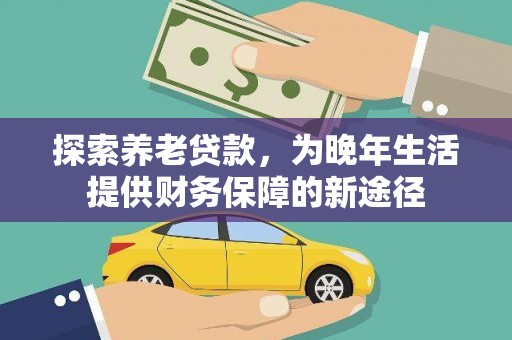 正蓝旗探索养老贷款，为晚年生活提供财务保障的新途径