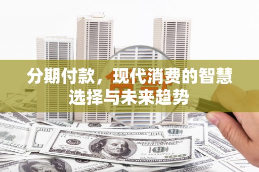 正蓝旗分期付款，现代消费的智慧选择与未来趋势