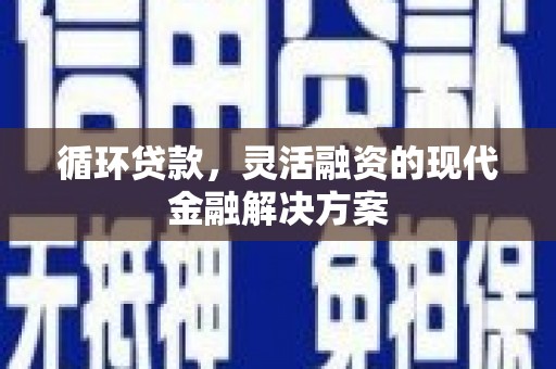 正蓝旗循环贷款，灵活融资的现代金融解决方案