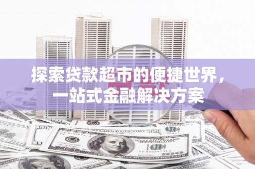 正蓝旗探索贷款超市的便捷世界，一站式金融解决方案