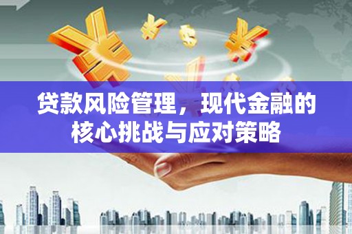 正蓝旗贷款风险管理，现代金融的核心挑战与应对策略