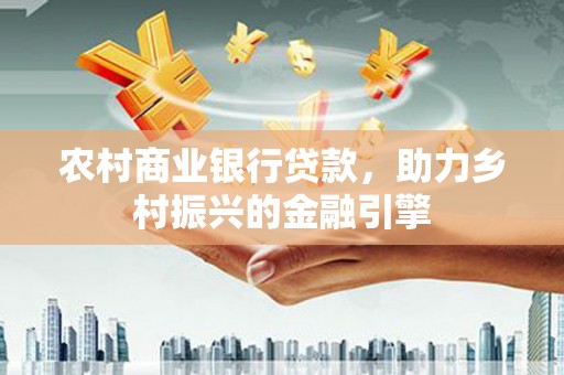 正蓝旗农村商业银行贷款，助力乡村振兴的金融引擎