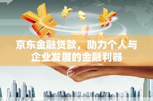 正蓝旗京东金融贷款，助力个人与企业发展的金融利器