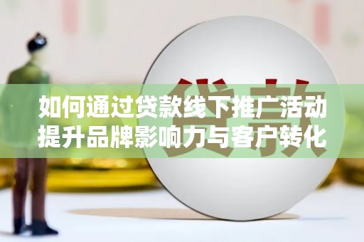 正蓝旗如何通过贷款线下推广活动提升品牌影响力与客户转化率