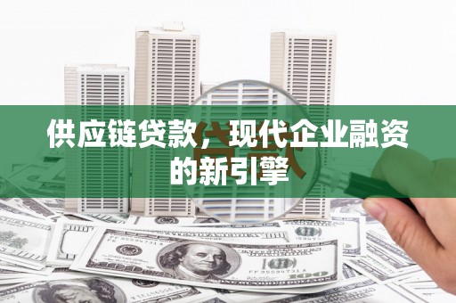 正蓝旗供应链贷款，现代企业融资的新引擎