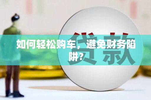 正蓝旗如何轻松购车，避免财务陷阱？