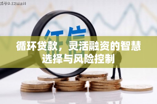 正蓝旗循环贷款，灵活融资的智慧选择与风险控制