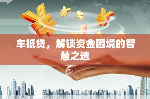 正蓝旗车抵贷，解锁资金困境的智慧之选