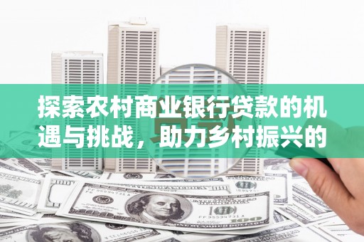 正蓝旗探索农村商业银行贷款的机遇与挑战，助力乡村振兴的金融引擎