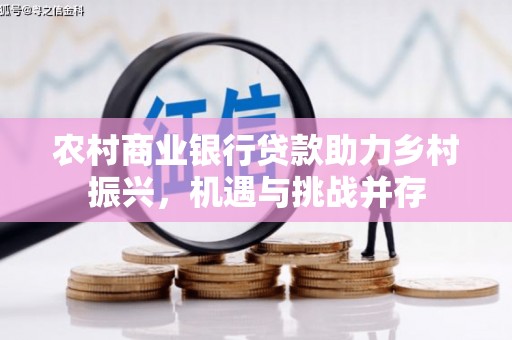 正蓝旗农村商业银行贷款助力乡村振兴，机遇与挑战并存