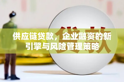 正蓝旗供应链贷款，企业融资的新引擎与风险管理策略