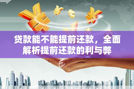 正蓝旗贷款能不能提前还款，全面解析提前还款的利与弊
