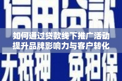 正蓝旗如何通过贷款线下推广活动提升品牌影响力与客户转化率