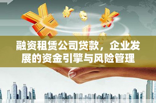 正蓝旗融资租赁公司贷款，企业发展的资金引擎与风险管理